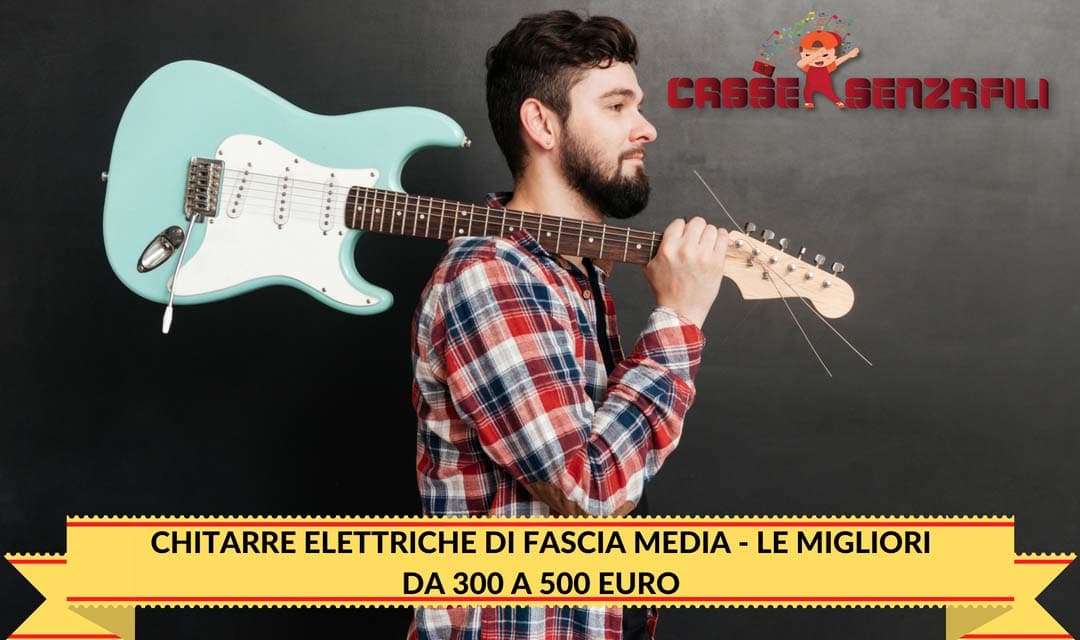 Chitarre Elettriche di fascia Media – Le Migliori da 300 a 500 Euro